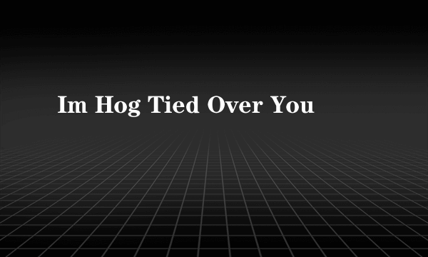 Im Hog Tied Over You