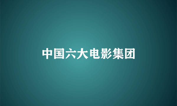 中国六大电影集团