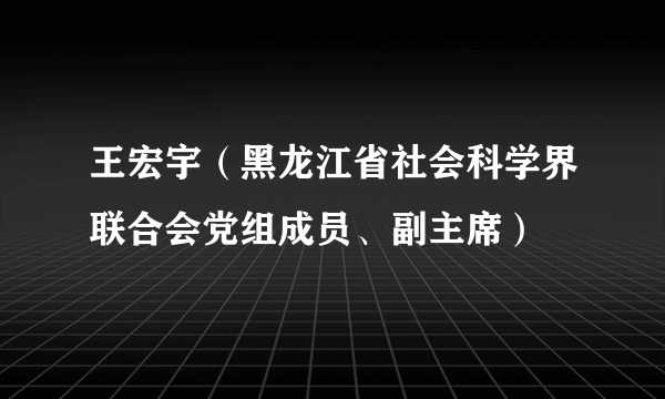 王宏宇（黑龙江省社会科学界联合会党组成员、副主席）