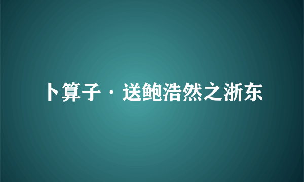 卜算子·送鲍浩然之浙东