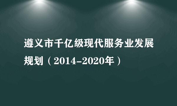 遵义市千亿级现代服务业发展规划（2014-2020年）