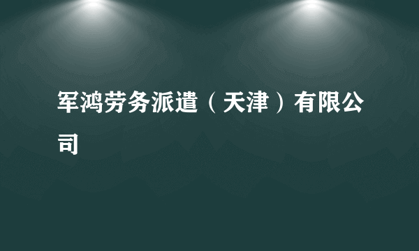 军鸿劳务派遣（天津）有限公司