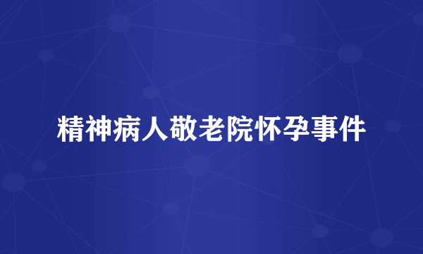 精神病人敬老院怀孕事件