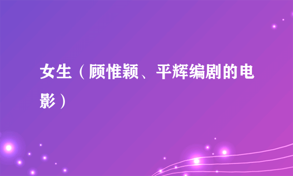 女生（顾惟颖、平辉编剧的电影）