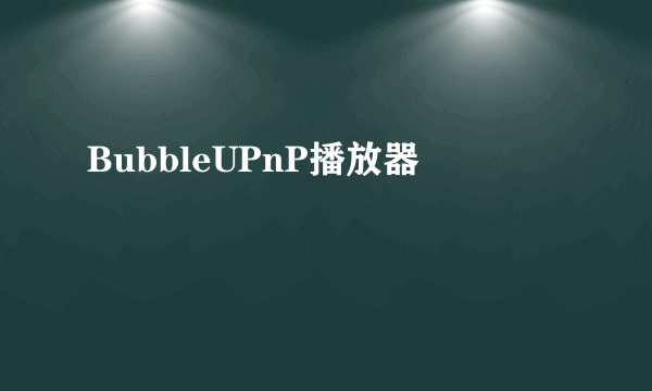 BubbleUPnP播放器