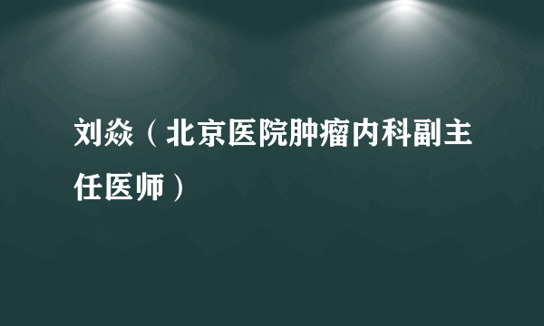 刘焱（北京医院肿瘤内科副主任医师）