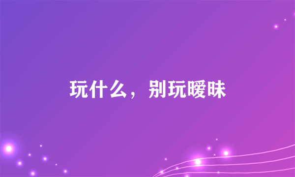 玩什么，别玩暧昧
