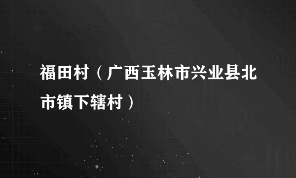福田村（广西玉林市兴业县北市镇下辖村）