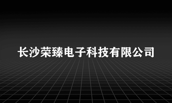 长沙荣臻电子科技有限公司