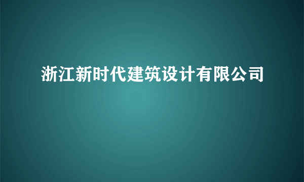 浙江新时代建筑设计有限公司