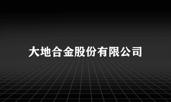 大地合金股份有限公司