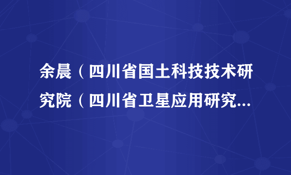 余晨（四川省国土科技技术研究院（四川省卫星应用研究中心）副研究员）