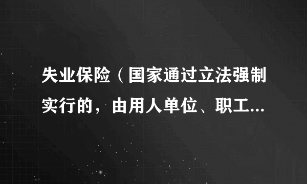 失业保险（国家通过立法强制实行的，由用人单位、职工个人缴费及国家财政补贴等渠道筹集资金建立的基金）
