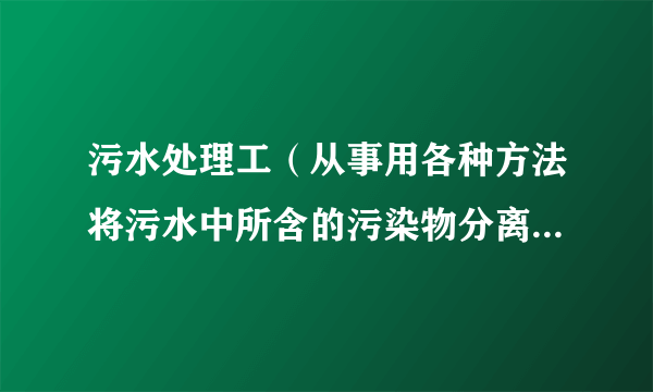 污水处理工（从事用各种方法将污水中所含的污染物分离出来或将其转化为无害物，从而使污水得到净化的工程人员）