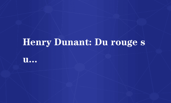 Henry Dunant: Du rouge sur la croix