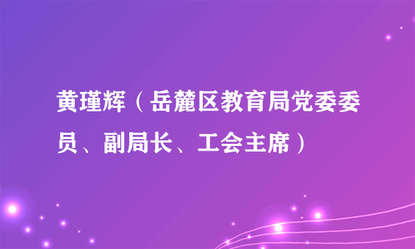 黄瑾辉（岳麓区教育局党委委员、副局长、工会主席）