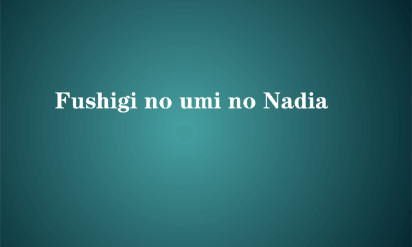 Fushigi no umi no Nadia