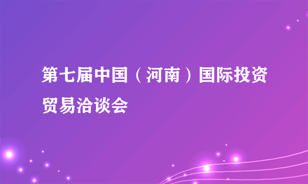 第七届中国（河南）国际投资贸易洽谈会