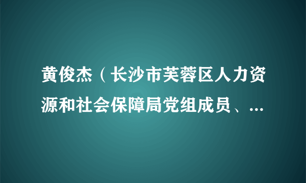 黄俊杰（长沙市芙蓉区人力资源和社会保障局党组成员、副局长、四级调研员）