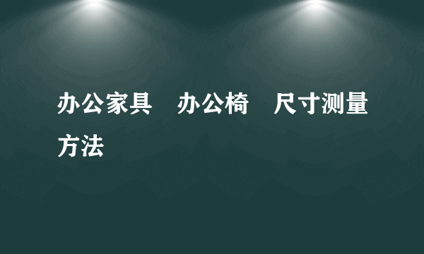 办公家具―办公椅―尺寸测量方法
