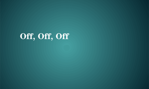 Off, Off, Off