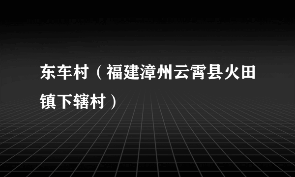 东车村（福建漳州云霄县火田镇下辖村）