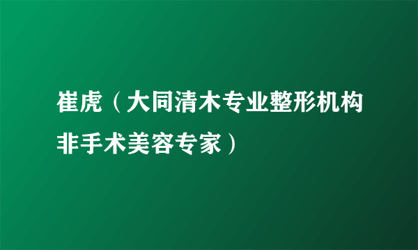 崔虎（大同清木专业整形机构非手术美容专家）