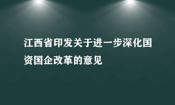 江西省印发关于进一步深化国资国企改革的意见
