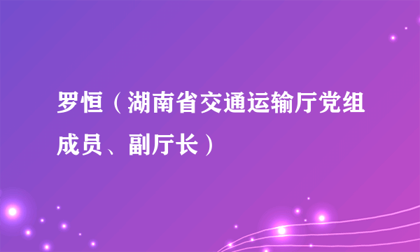罗恒(湖南省交通运输厅党组成员、副厅长)