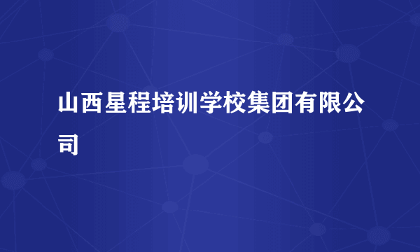 山西星程培训学校集团有限公司