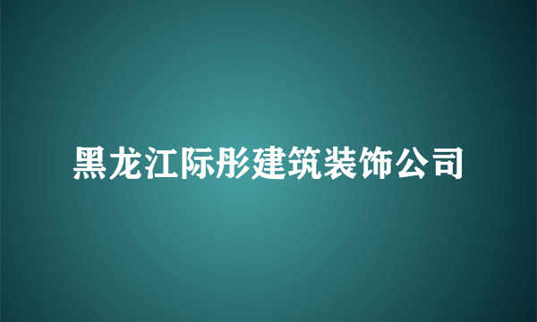黑龙江际彤建筑装饰公司