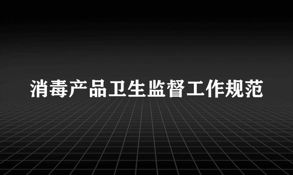 消毒产品卫生监督工作规范