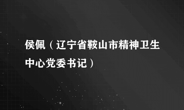 侯佩（辽宁省鞍山市精神卫生中心党委书记）