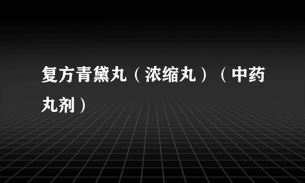 复方青黛丸（浓缩丸）（中药丸剂）