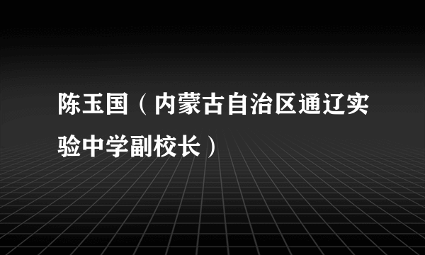 陈玉国（内蒙古自治区通辽实验中学副校长）