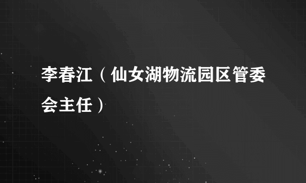 李春江（仙女湖物流园区管委会主任）