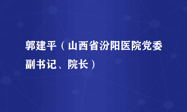 郭建平（山西省汾阳医院党委副书记、院长）
