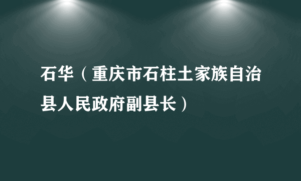 石华（重庆市石柱土家族自治县人民政府副县长）