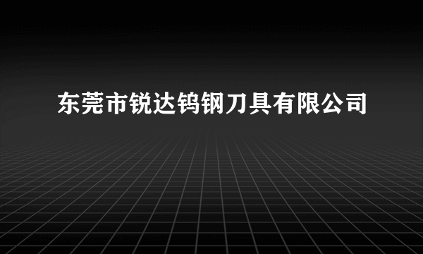东莞市锐达钨钢刀具有限公司