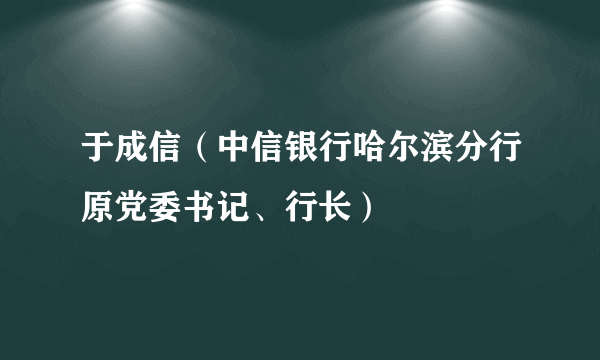 于成信（中信银行哈尔滨分行原党委书记、行长）