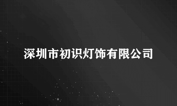 深圳市初识灯饰有限公司