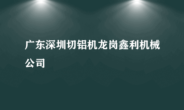 广东深圳切铝机龙岗鑫利机械公司