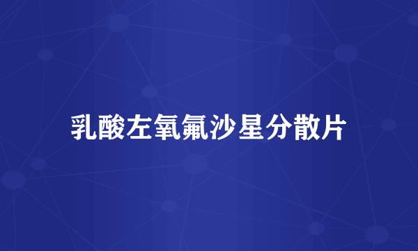 乳酸左氧氟沙星分散片