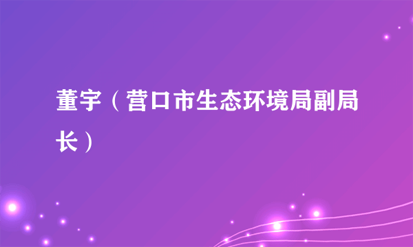 董宇（营口市生态环境局副局长）