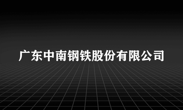 广东中南钢铁股份有限公司