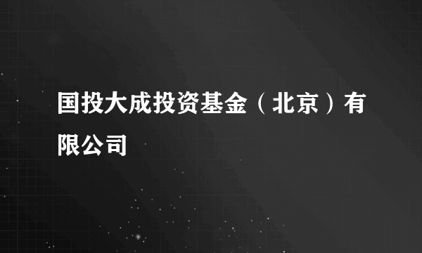 国投大成投资基金（北京）有限公司