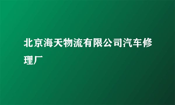 北京海天物流有限公司汽车修理厂