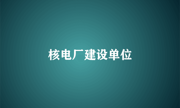 核电厂建设单位