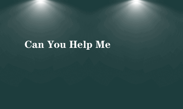 Can You Help Me