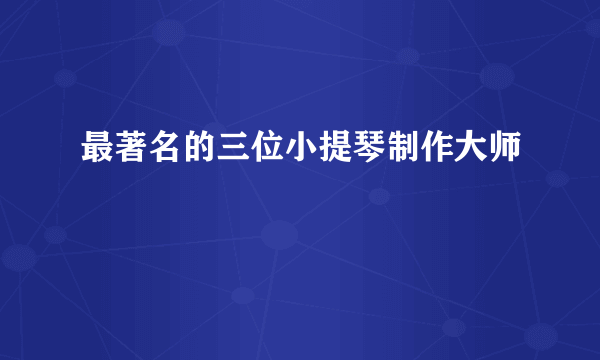 最著名的三位小提琴制作大师